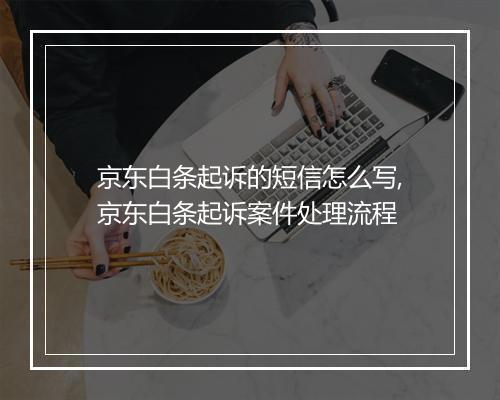 京东白条起诉的短信怎么写,京东白条起诉案件处理流程