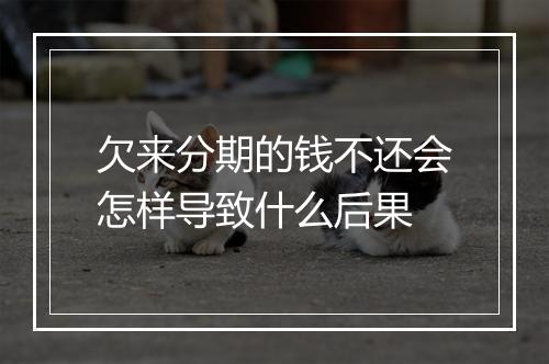 欠来分期的钱不还会怎样导致什么后果