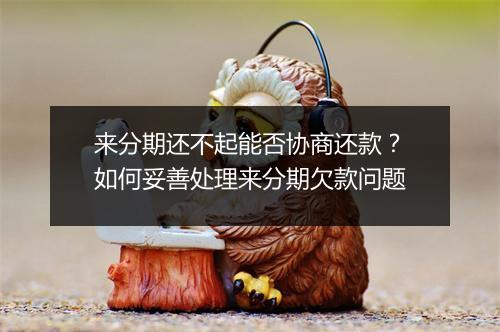 来分期还不起能否协商还款？如何妥善处理来分期欠款问题