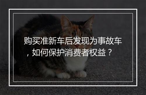 购买准新车后发现为事故车，如何保护消费者权益？