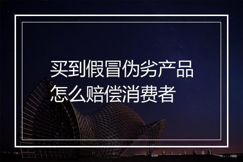 买到假冒伪劣产品怎么赔偿消费者