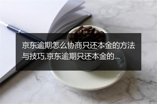 京东逾期怎么协商只还本金的方法与技巧,京东逾期只还本金的解决办法