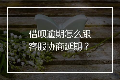 借呗逾期怎么跟客服协商延期？