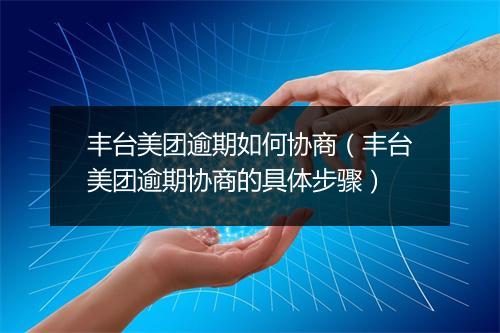 丰台美团逾期如何协商（丰台美团逾期协商的具体步骤）
