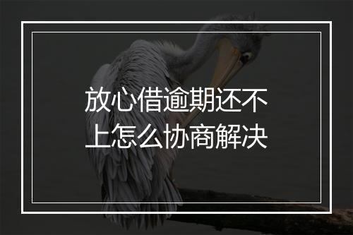 放心借逾期还不上怎么协商解决