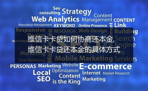 维信卡卡贷如何协商还本金,维信卡卡贷还本金的具体方式