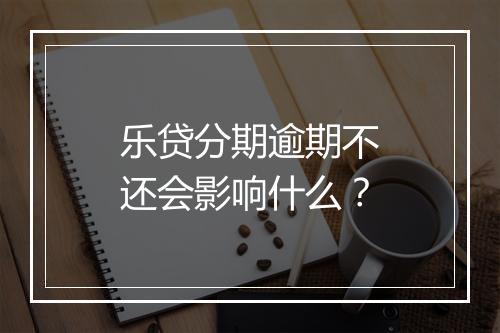 乐贷分期逾期不还会影响什么？