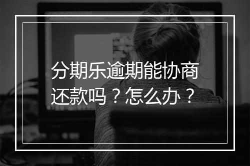 分期乐逾期能协商还款吗？怎么办？
