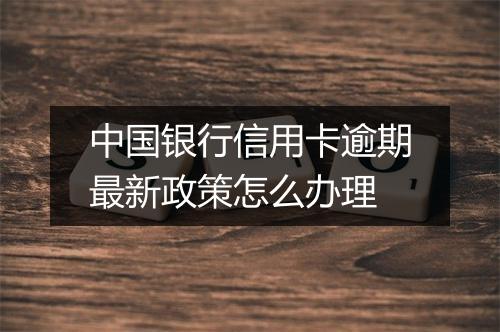 中国银行信用卡逾期最新政策怎么办理