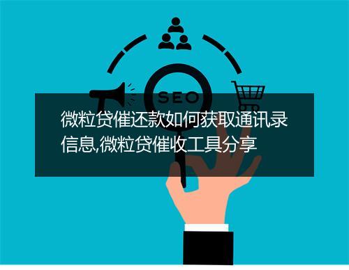 微粒贷催还款如何获取通讯录信息,微粒贷催收工具分享