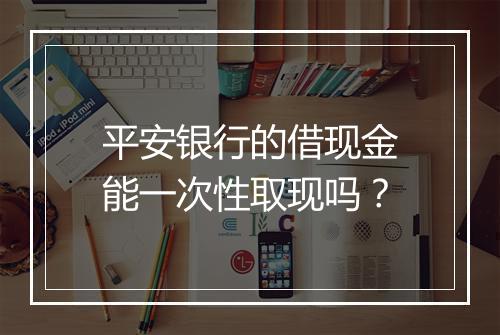平安银行的借现金能一次性取现吗？