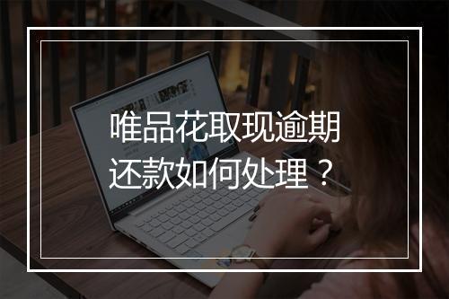 唯品花取现逾期还款如何处理？