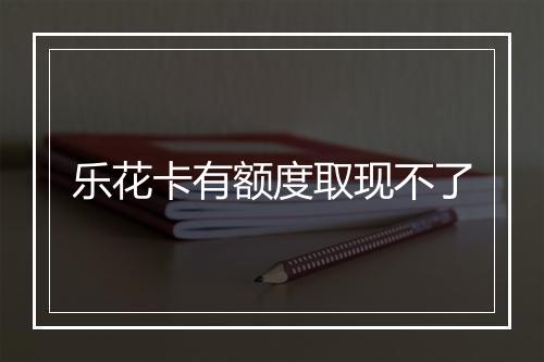 乐花卡有额度取现不了