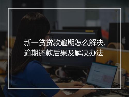 新一贷贷款逾期怎么解决,逾期还款后果及解决办法