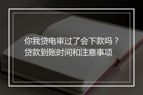 你我贷电审过了会下款吗？贷款到账时间和注意事项