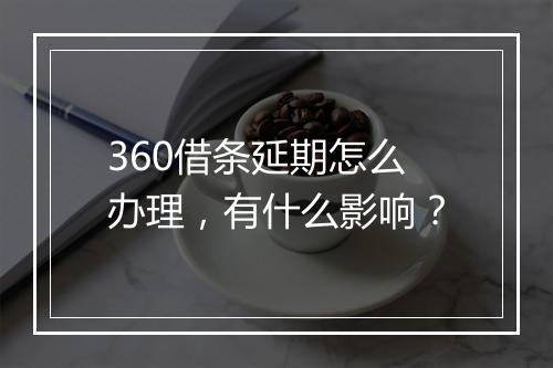 360借条延期怎么办理，有什么影响？
