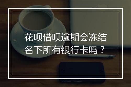 花呗借呗逾期会冻结名下所有银行卡吗？