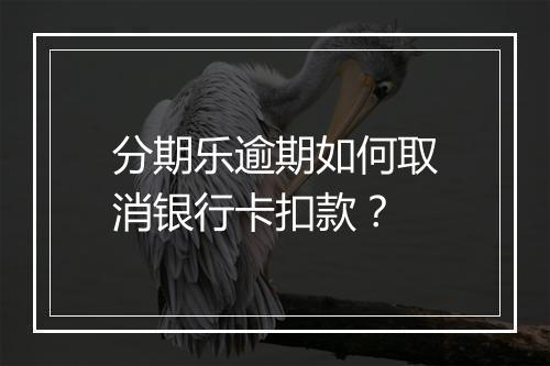 分期乐逾期如何取消银行卡扣款？