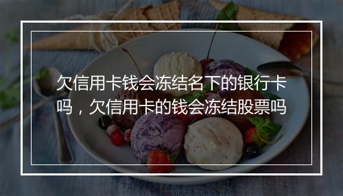 欠信用卡钱会冻结名下的银行卡吗，欠信用卡的钱会冻结股票吗