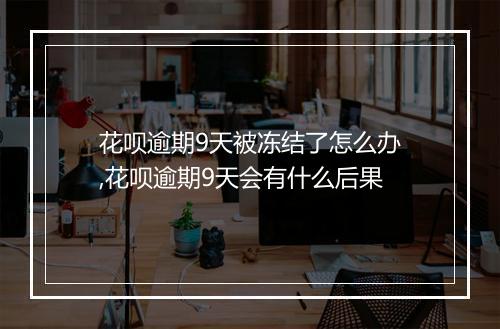花呗逾期9天被冻结了怎么办,花呗逾期9天会有什么后果