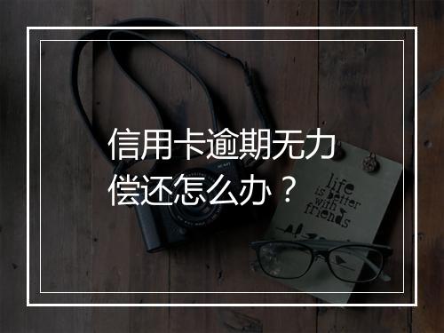信用卡逾期无力偿还怎么办？