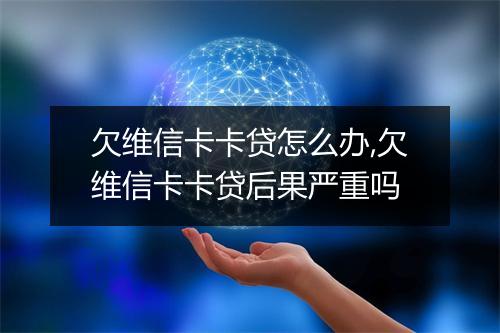 欠维信卡卡贷怎么办,欠维信卡卡贷后果严重吗