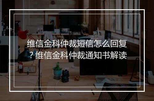 维信金科仲裁短信怎么回复？维信金科仲裁通知书解读
