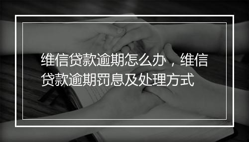 维信贷款逾期怎么办，维信贷款逾期罚息及处理方式