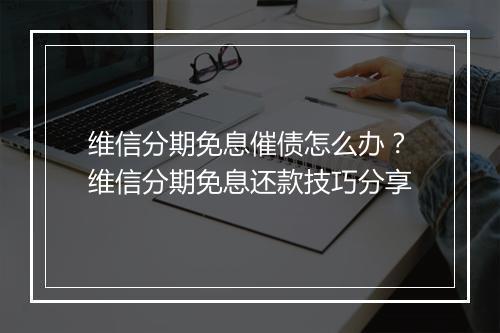 维信分期免息催债怎么办？维信分期免息还款技巧分享