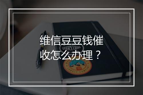 维信豆豆钱催收怎么办理？