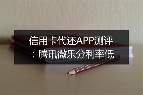 信用卡代还APP测评：腾讯微乐分利率低