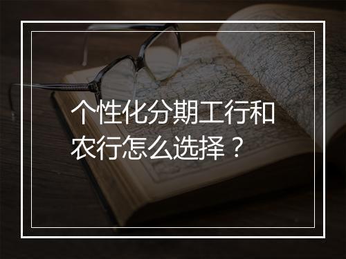 个性化分期工行和农行怎么选择？