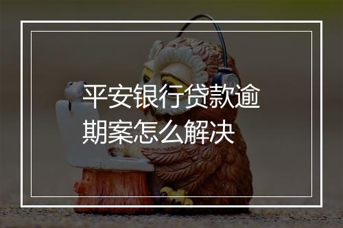 平安银行贷款逾期案怎么解决