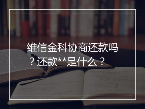 维信金科协商还款吗？还款**是什么？