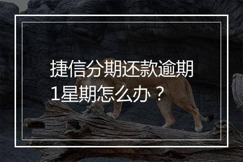 捷信分期还款逾期1星期怎么办？