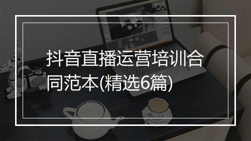 抖音直播运营培训合同范本(精选6篇)
