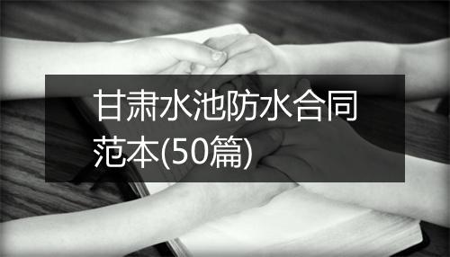 甘肃水池防水合同范本(50篇)