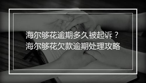 海尔够花逾期多久被起诉？海尔够花欠款逾期处理攻略