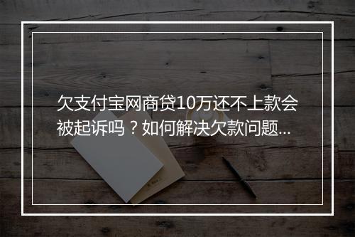 欠支付宝网商贷10万还不上款会被起诉吗？如何解决欠款问题？