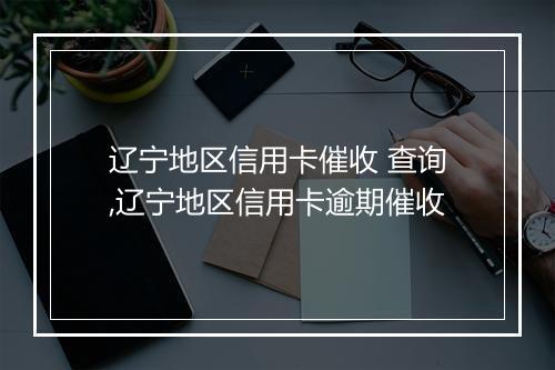 辽宁地区信用卡催收 查询,辽宁地区信用卡逾期催收