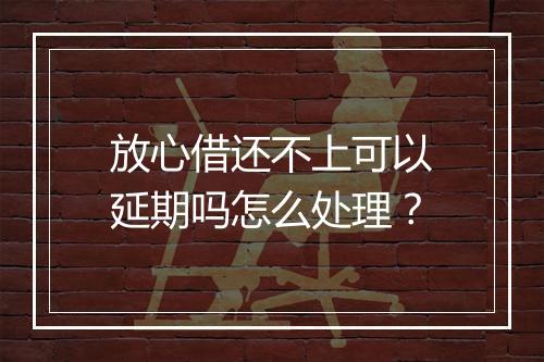 放心借还不上可以延期吗怎么处理？