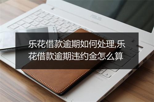 乐花借款逾期如何处理,乐花借款逾期违约金怎么算