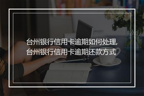 台州银行信用卡逾期如何处理,台州银行信用卡逾期还款方式