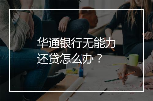 华通银行无能力还贷怎么办？
