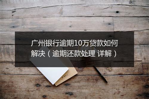 广州银行逾期10万贷款如何解决（逾期还款处理 详解）