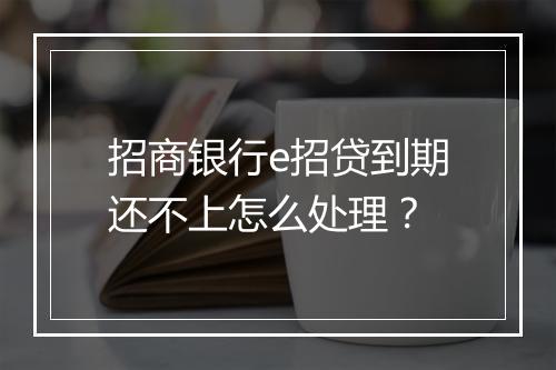 招商银行e招贷到期还不上怎么处理？