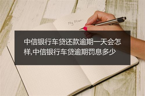 中信银行车贷还款逾期一天会怎样,中信银行车贷逾期罚息多少