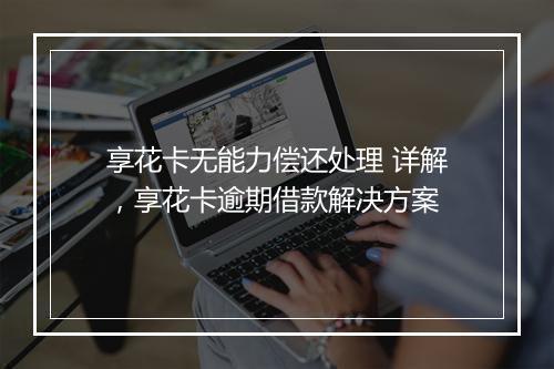 享花卡无能力偿还处理 详解，享花卡逾期借款解决方案