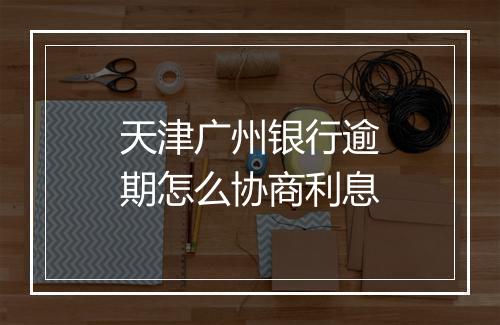 天津广州银行逾期怎么协商利息