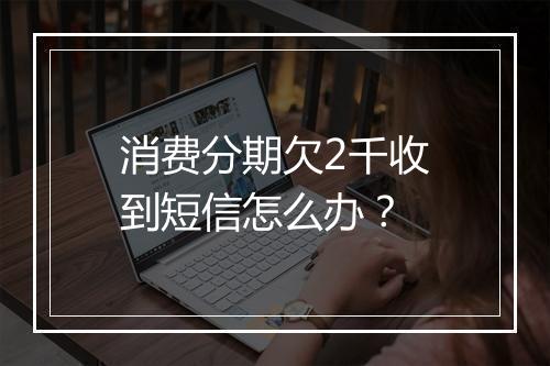 消费分期欠2千收到短信怎么办？